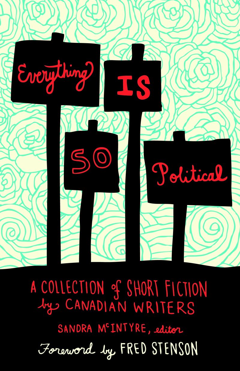 Book cover with protest signs reading "Everything IS SO Political" on turquoise rose background. Short fiction anthology by Canadian writers, edited by Sandra McIntyre, foreword by Fred Stenson.