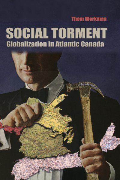 Book cover for "Social Torment: Globalization in Atlantic Canada" by Thom Workman, featuring a person holding a map and axe.