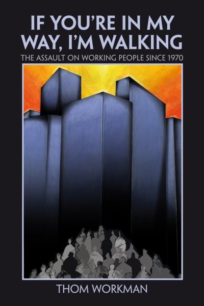 Book cover showing large dark buildings looming over silhouetted people below against an orange sky. Title reads "If You're in My Way, I'm Walking: The Assault on Working People Since 1970" by Thom Workman.