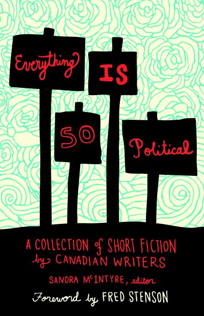 Book cover with protest signs reading "Everything IS SO Political" on turquoise rose background. Short fiction anthology by Canadian writers, edited by Sandra McIntyre, foreword by Fred Stenson.
